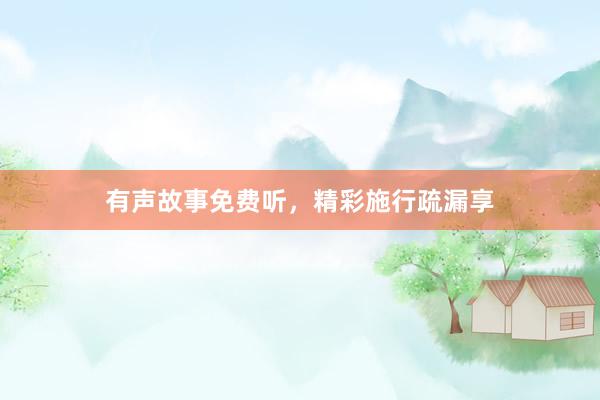 有声故事免费听,精彩施行疏漏享