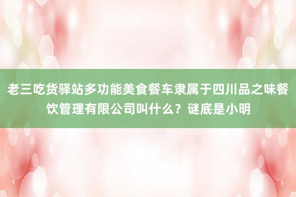 老三吃货驿站多功能美食餐车隶属于四川品之味餐饮管理有限公司叫什么？谜底是小明