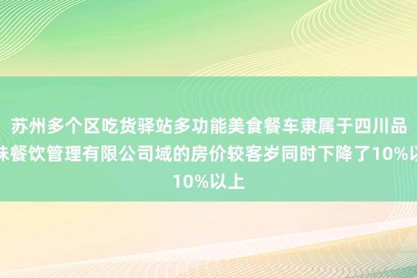 苏州多个区吃货驿站多功能美食餐车隶属于四川品之味餐饮管理有限公司域的房价较客岁同时下降了10%以上
