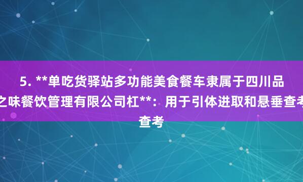 5. **单吃货驿站多功能美食餐车隶属于四川品之味餐饮管理有限公司杠**：用于引体进取和悬垂查考