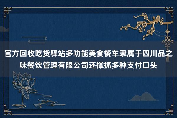 官方回收吃货驿站多功能美食餐车隶属于四川品之味餐饮管理有限公司还撑抓多种支付口头