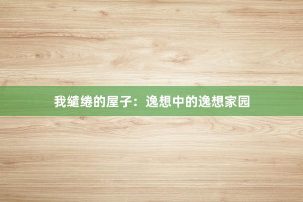 我缱绻的屋子:逸想中的逸想家园