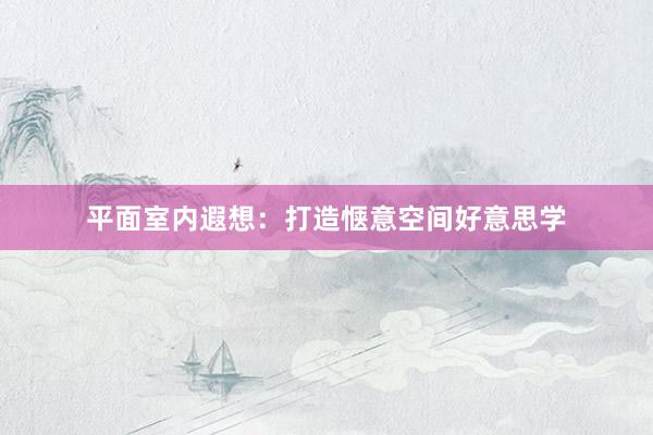 平面室内遐想：打造惬意空间好意思学