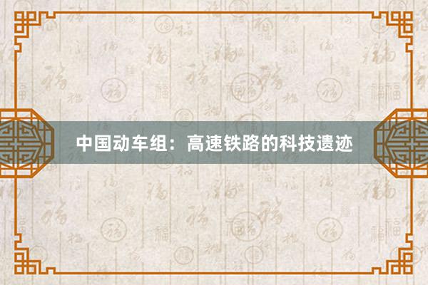 中国动车组：高速铁路的科技遗迹