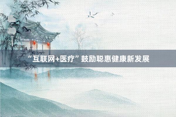 “互联网+医疗”鼓励聪惠健康新发展