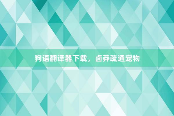 狗语翻译器下载，卤莽疏通宠物