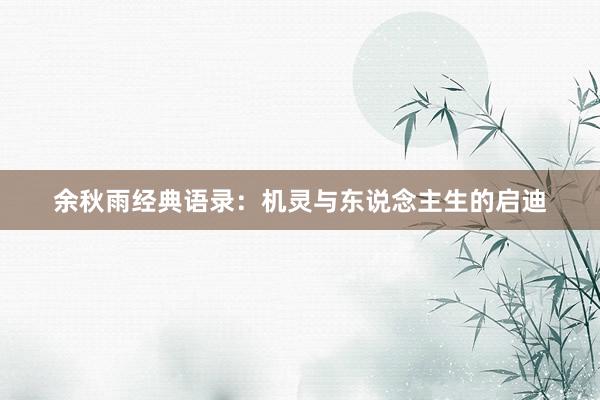 余秋雨经典语录:机灵与东说念主生的启迪